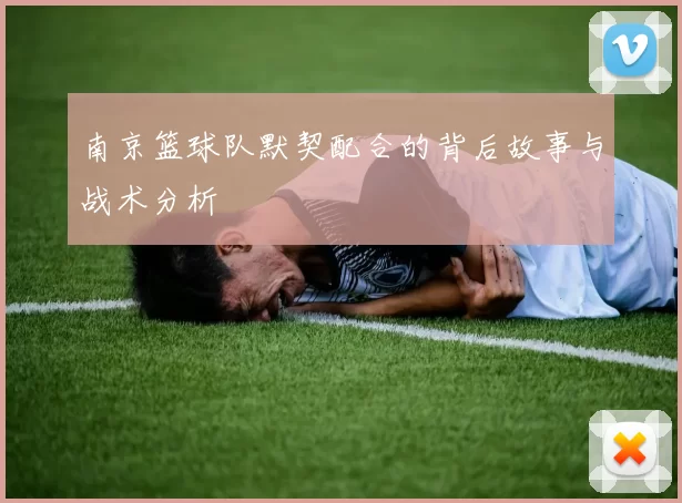 南京篮球队默契配合的背后故事与战术分析