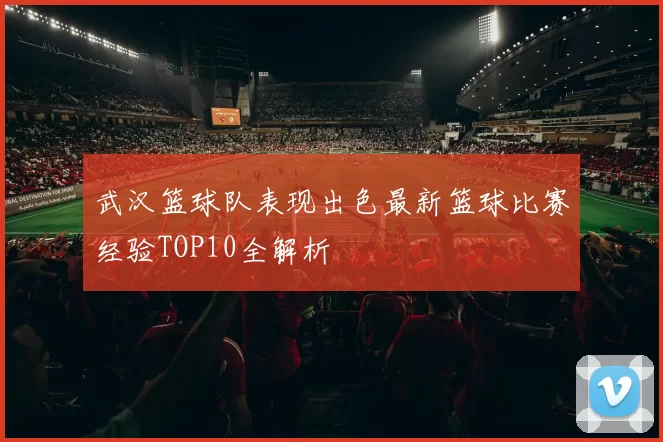 武汉篮球队表现出色最新篮球比赛经验TOP10全解析