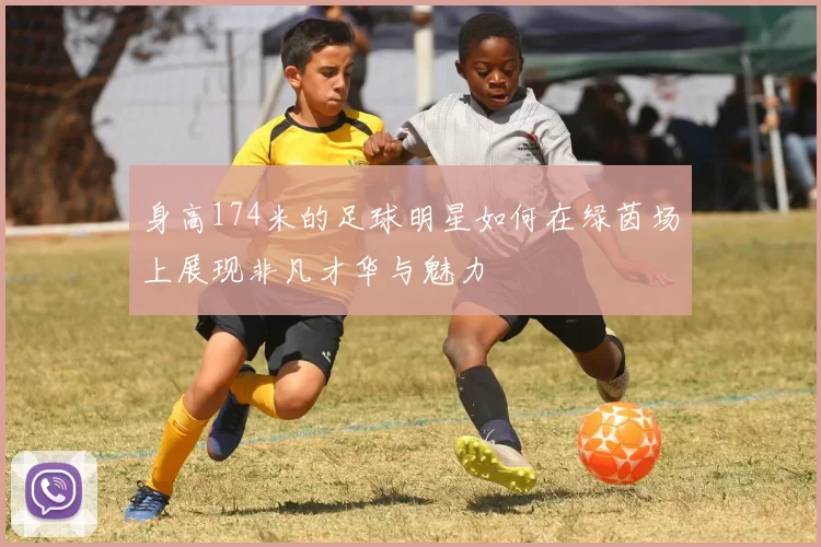 身高174米的足球明星如何在绿茵场上展现非凡才华与魅力