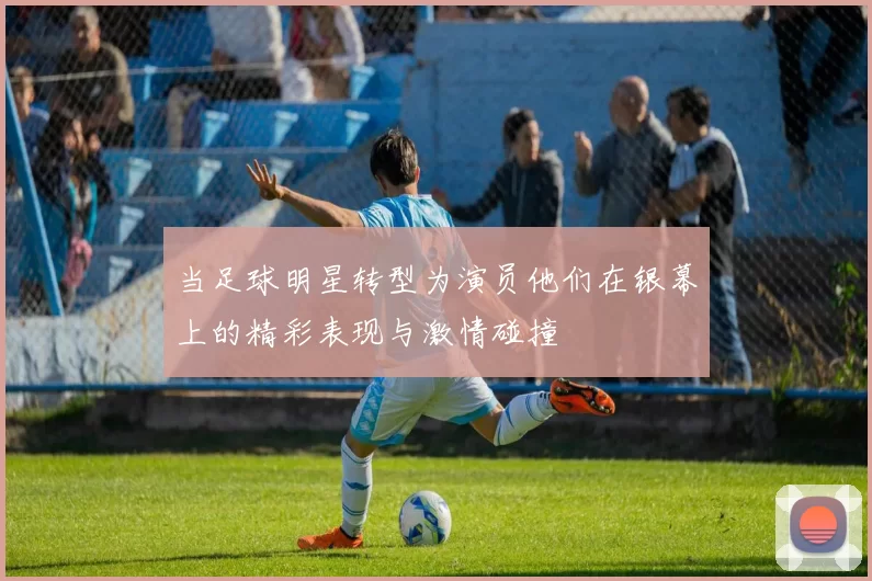 当足球明星转型为演员他们在银幕上的精彩表现与激情碰撞