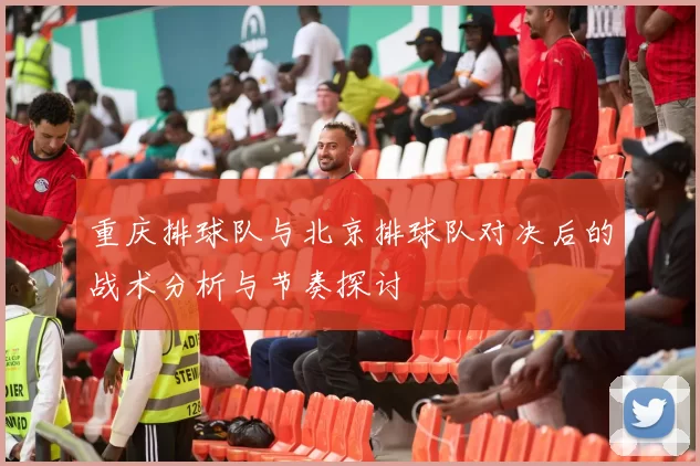 重庆排球队与北京排球队对决后的战术分析与节奏探讨