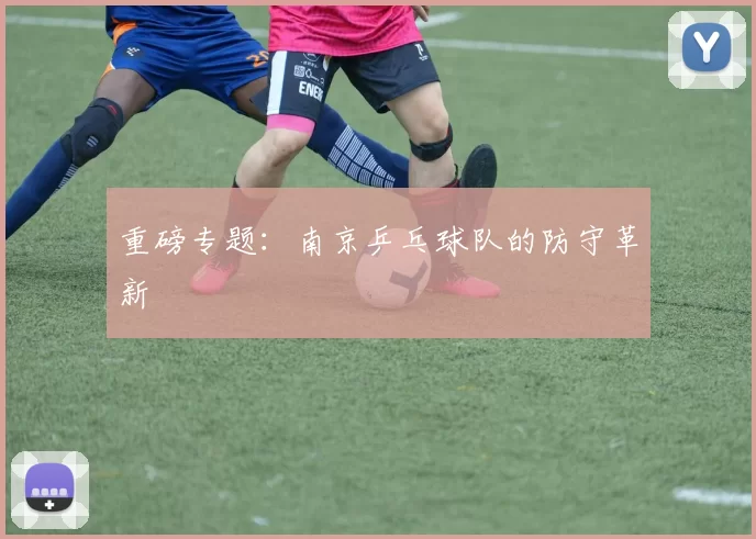 重磅专题：南京乒乓球队的防守革新