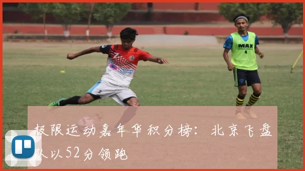 极限运动嘉年华积分榜：北京飞盘队以52分领跑