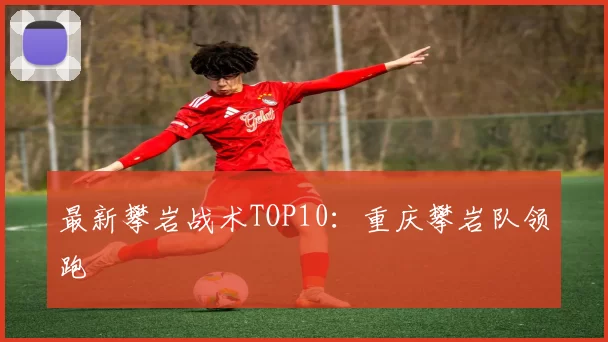 最新攀岩战术TOP10：重庆攀岩队领跑