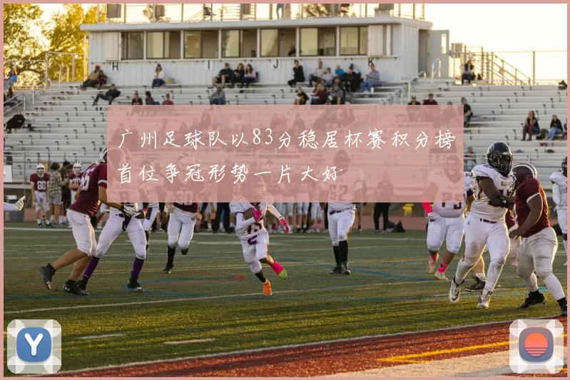 广州足球队以83分稳居杯赛积分榜首位争冠形势一片大好