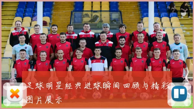 足球明星经典进球瞬间回顾与精彩图片展示
