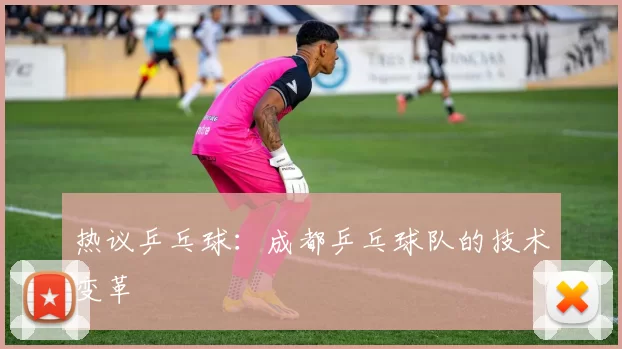 热议乒乓球：成都乒乓球队的技术变革