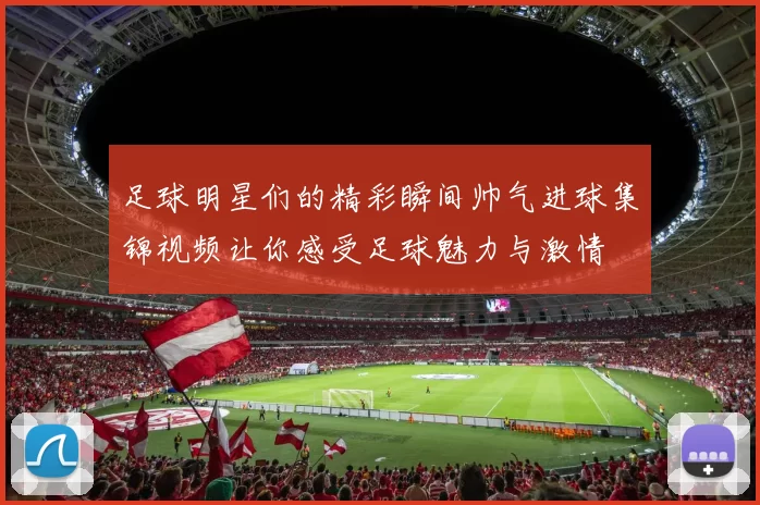 足球明星们的精彩瞬间帅气进球集锦视频让你感受足球魅力与激情