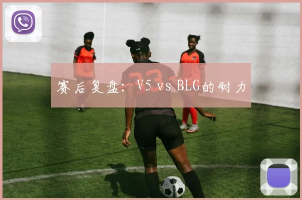 赛后复盘：V5 vs BLG的耐力