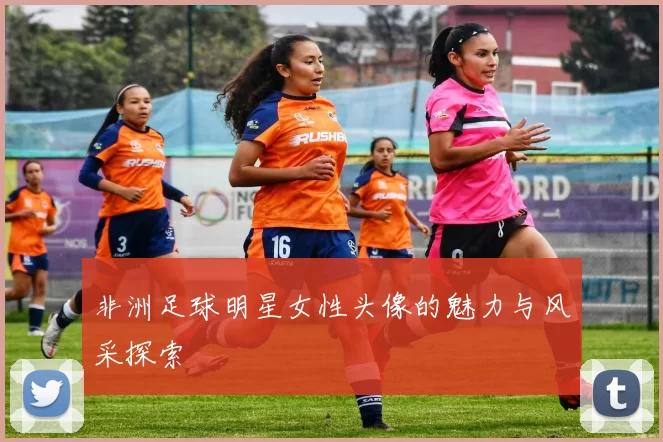 非洲足球明星女性头像的魅力与风采探索