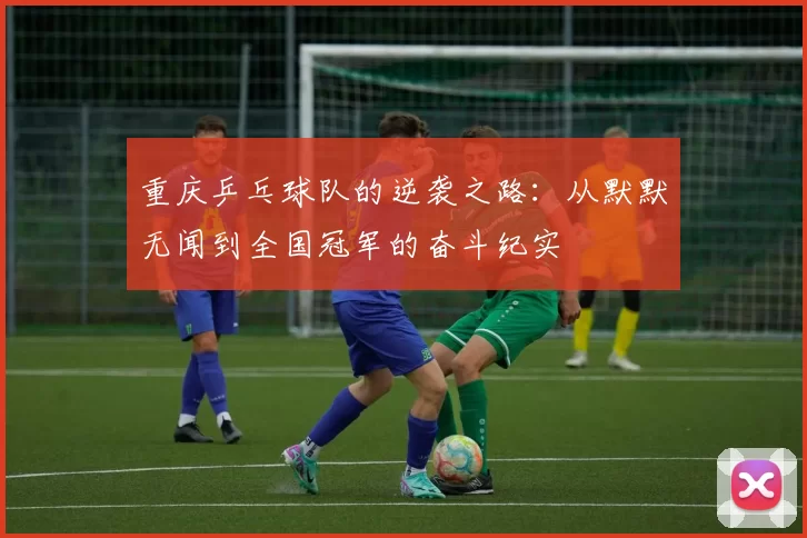 重庆乒乓球队的逆袭之路：从默默无闻到全国冠军的奋斗纪实