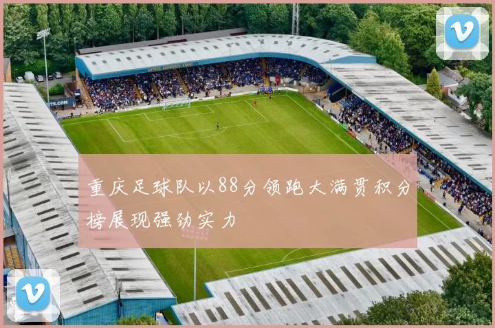 重庆足球队以88分领跑大满贯积分榜展现强劲实力