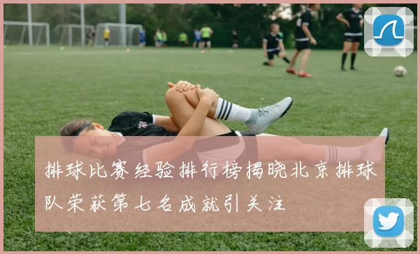 排球比赛经验排行榜揭晓北京排球队荣获第七名成就引关注