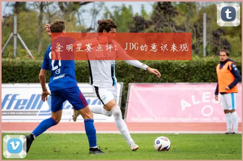 全明星赛点评：JDG的意识表现