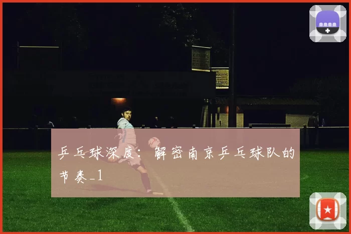 乒乓球深度：解密南京乒乓球队的节奏_1