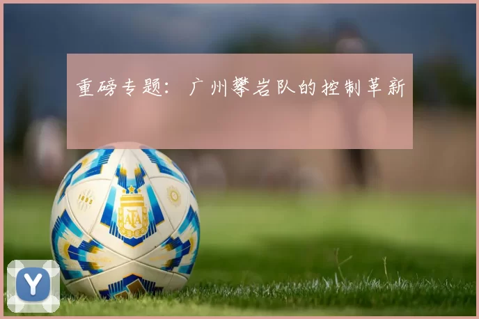 重磅专题：广州攀岩队的控制革新