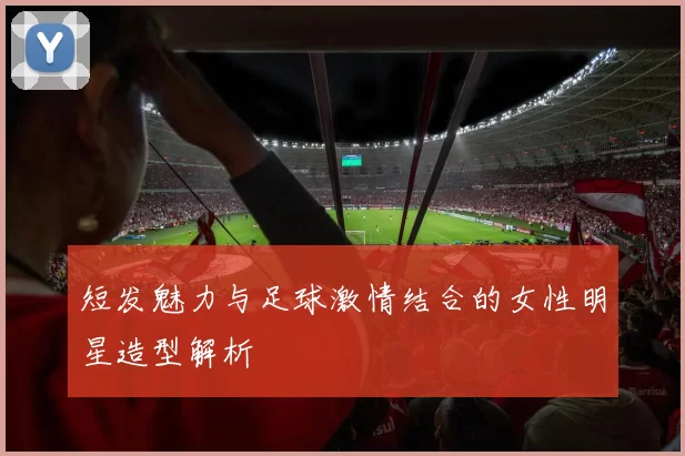 短发魅力与足球激情结合的女性明星造型解析
